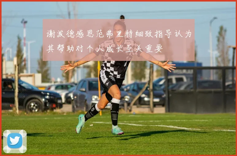 谢泼德感恩范弗里特细致指导认为其帮助对个人成长至关重要
