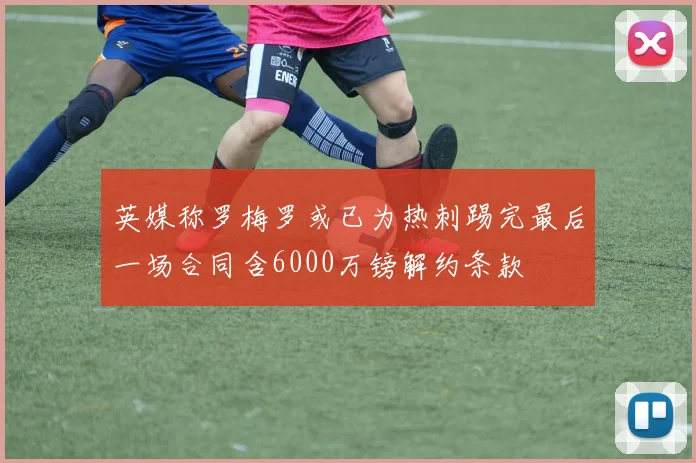 英媒称罗梅罗或已为热刺踢完最后一场合同含6000万镑解约条款