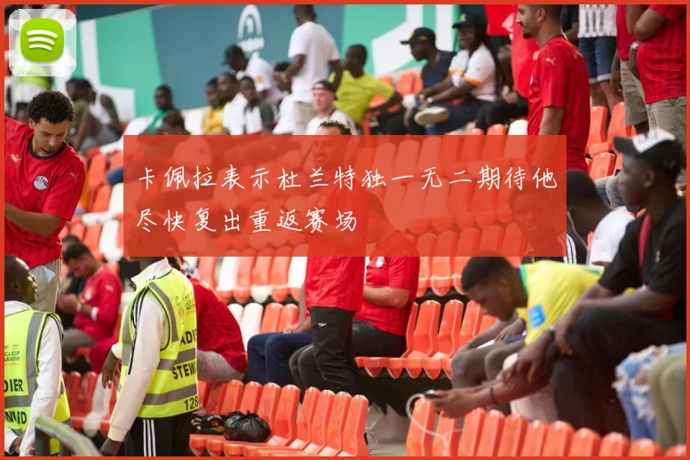 卡佩拉表示杜兰特独一无二期待他尽快复出重返赛场