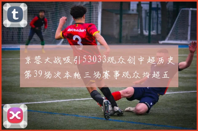 京蓉大战吸引53033观众创中超历史第39场次本轮三场赛事观众均超五万