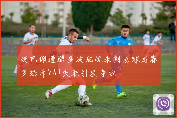 姆巴佩遭遇多次犯规未判点球龙赛罗怒斥VAR失职引发争议