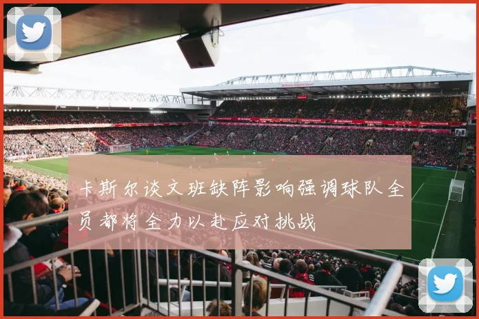 卡斯尔谈文班缺阵影响强调球队全员都将全力以赴应对挑战