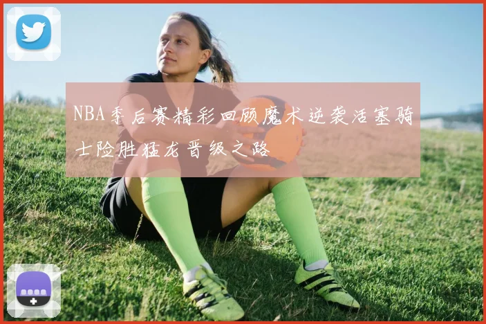 NBA季后赛精彩回顾魔术逆袭活塞骑士险胜猛龙晋级之路