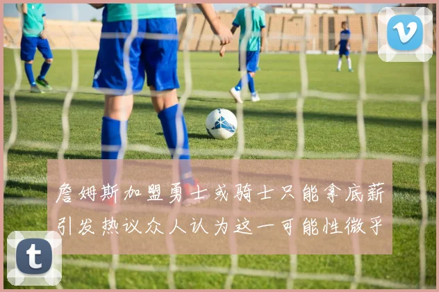 詹姆斯加盟勇士或骑士只能拿底薪引发热议众人认为这一可能性微乎其微