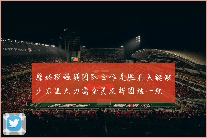 詹姆斯强调团队合作是胜利关键缺少东里火力需全员发挥团结一致
