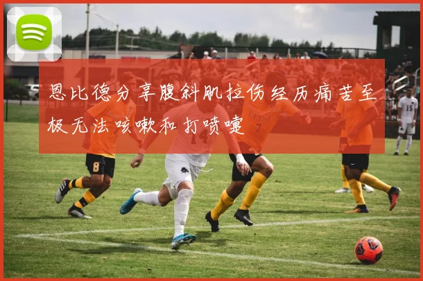 恩比德分享腹斜肌拉伤经历痛苦至极无法咳嗽和打喷嚏