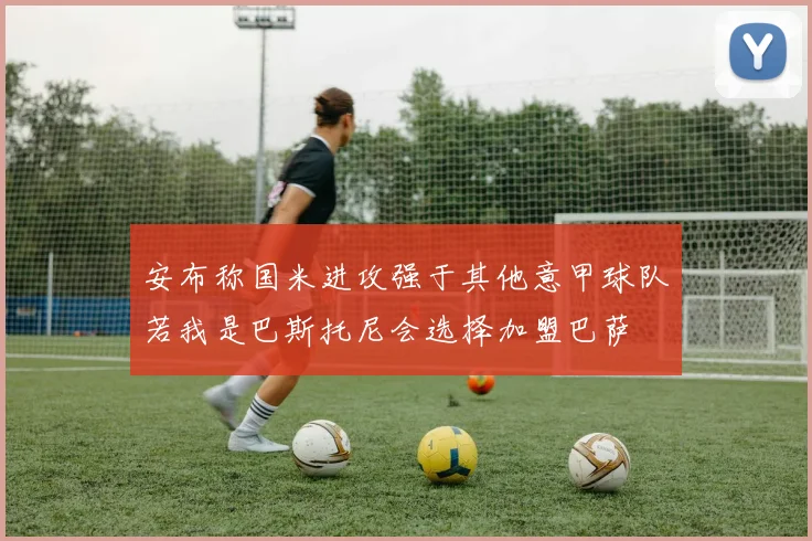 安布称国米进攻强于其他意甲球队若我是巴斯托尼会选择加盟巴萨