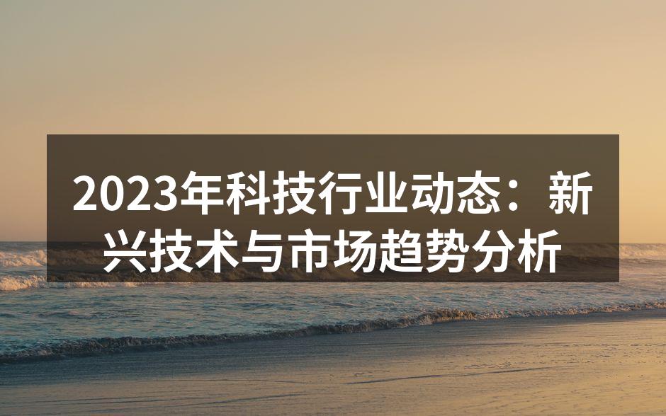 2023年科技行业动态：新兴技术与市场趋势分析