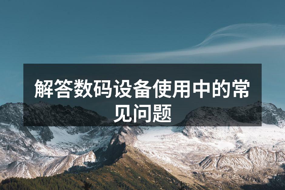 解答数码设备使用中的常见问题