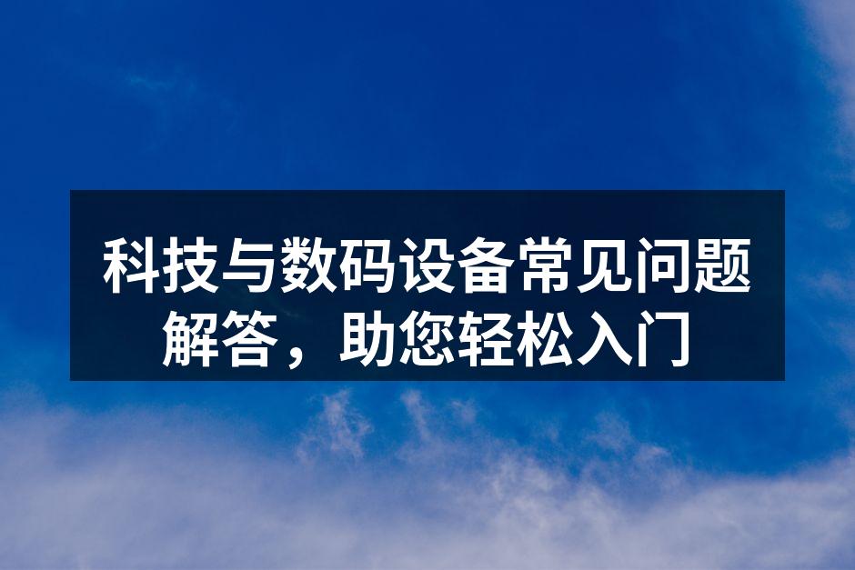 科技与数码设备常见问题解答，助您轻松入门