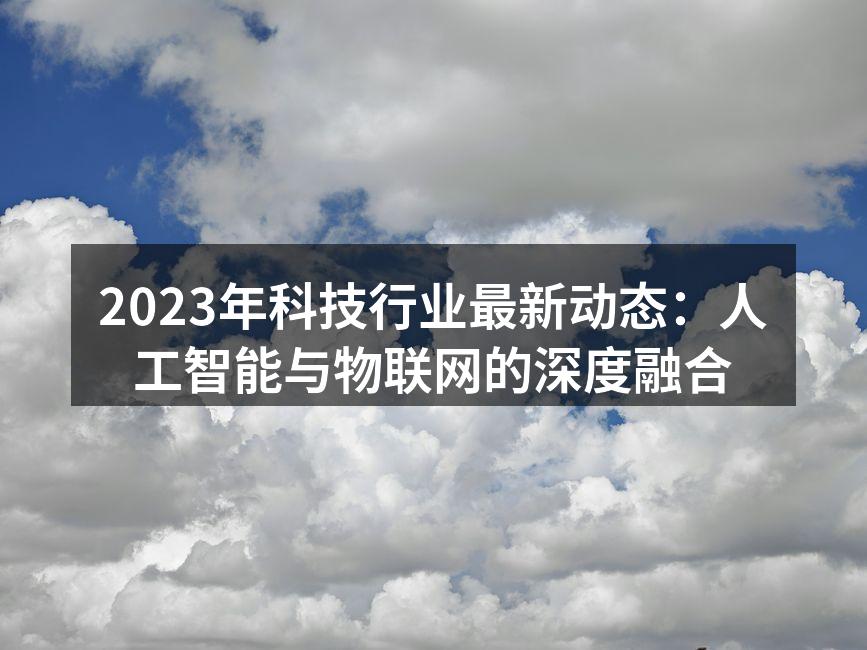 2023年科技行业最新动态：人工智能与物联网的深度融合