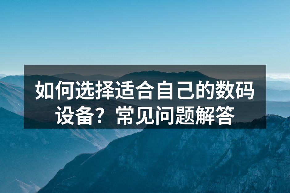 如何选择适合自己的数码设备？常见问题解答