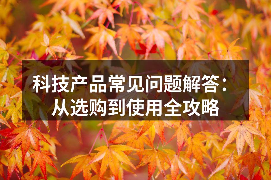科技产品常见问题解答：从选购到使用全攻略