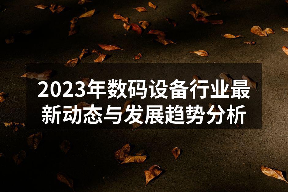 2023年数码设备行业最新动态与发展趋势分析
