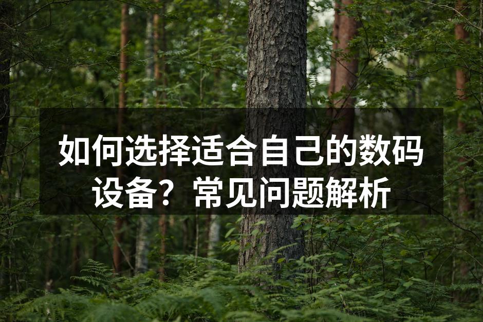 如何选择适合自己的数码设备？常见问题解析