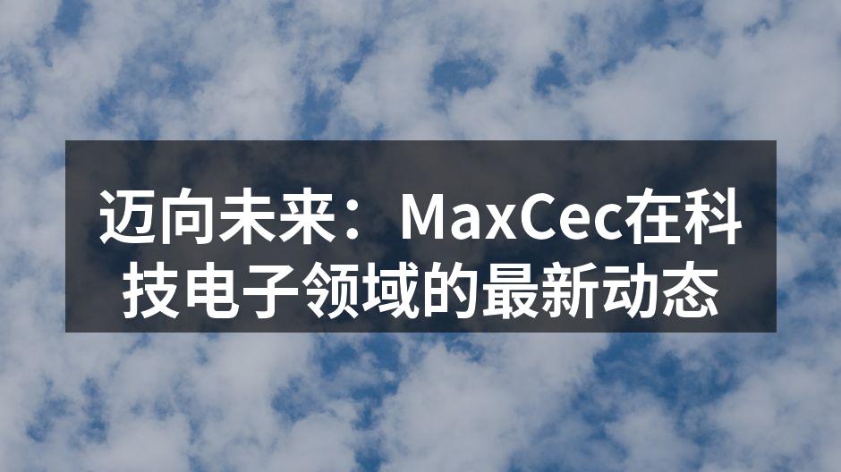 迈向未来：MaxCec在科技电子领域的最新动态