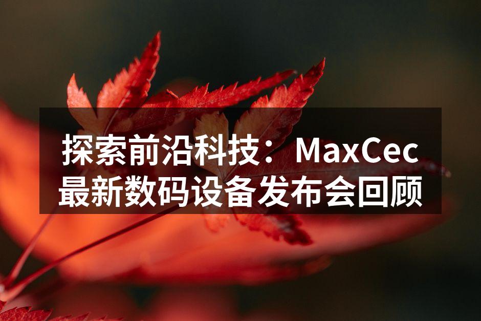 探索前沿科技：MaxCec最新数码设备发布会回顾