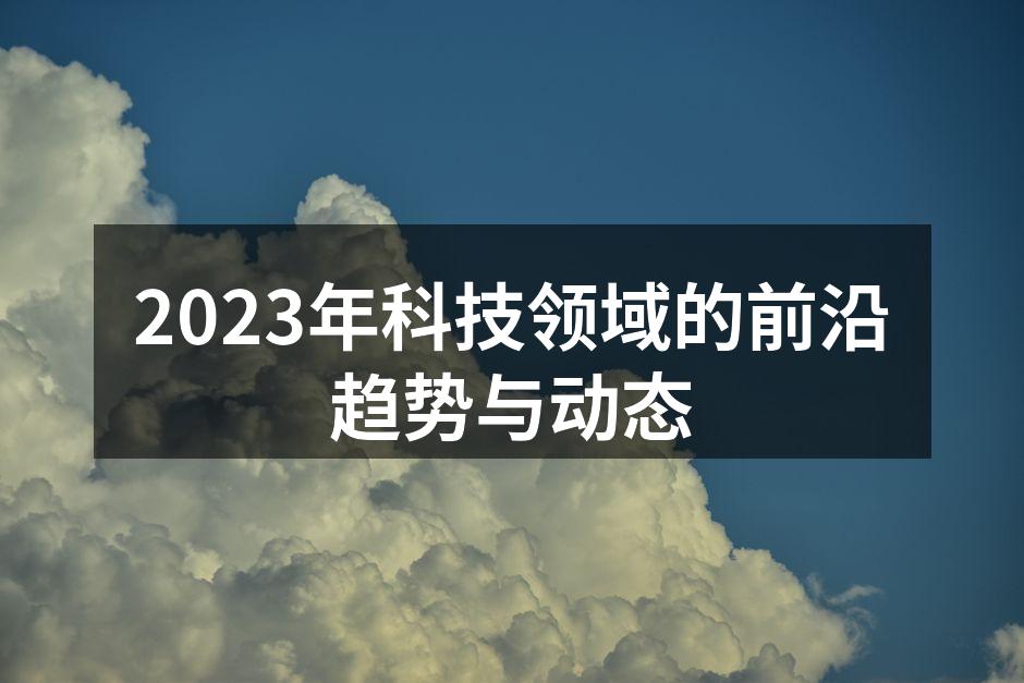 2023年科技领域的前沿趋势与动态